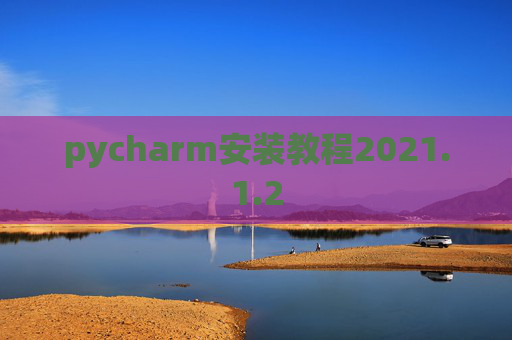 pycharm安装教程2021.1.2 pycharm安装教程2021.1.2
